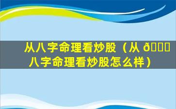 从八字命理看炒股（从 🕊 八字命理看炒股怎么样）